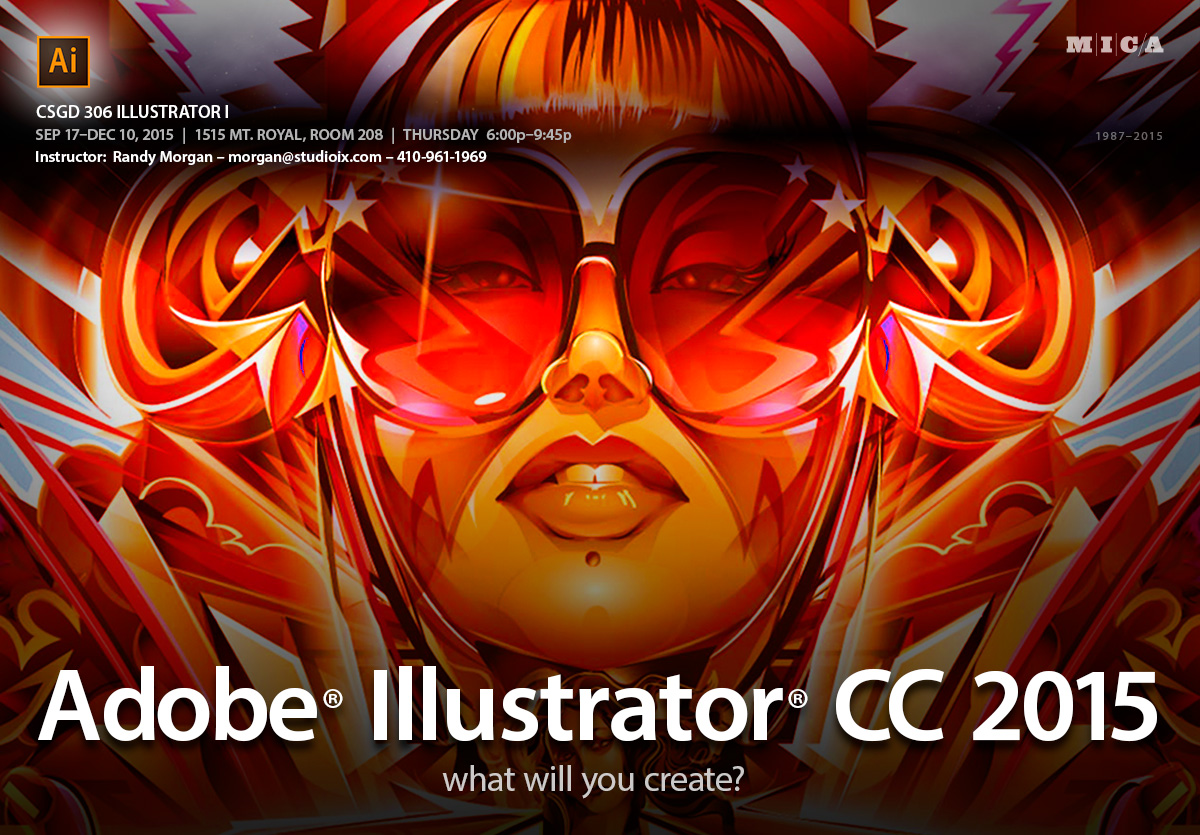 CSGD 306 Illustrator I. September 17 – December 10, 2015. 1515 Mt. Royal, Room 208. Thursday 6:00 pm – 9:45 pm. Instructor: Randy Morgan, email: morgan@studioix.com, 410-961-1969. Adobe® Illustrator® CC 2015. What will you create?